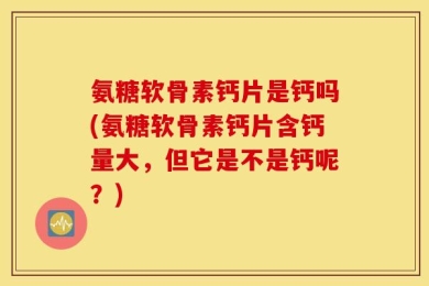 氨糖软骨素钙片是钙吗(氨糖软骨素钙片含钙量大，但它是不是钙呢？)