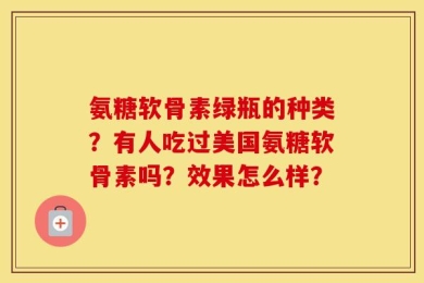 氨糖软骨素绿瓶的种类？有人吃过美国氨糖软骨素吗？效果怎么样？