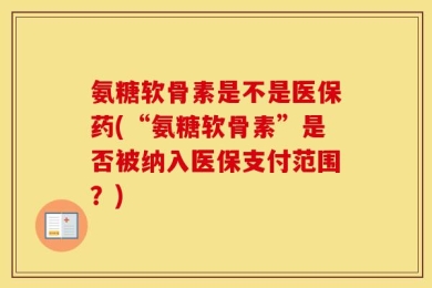氨糖软骨素是不是医保药(“氨糖软骨素”是否被纳入医保支付范围？)