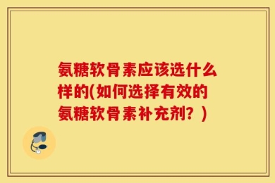 氨糖软骨素应该选什么样的(如何选择有效的氨糖软骨素补充剂？)