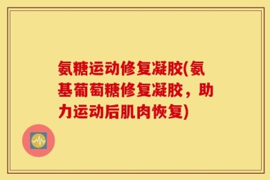 氨糖运动修复凝胶(氨基葡萄糖修复凝胶，助力运动后肌肉恢复)