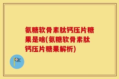 氨糖软骨素肽钙压片糖果是啥(氨糖软骨素肽钙压片糖果解析)