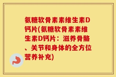 氨糖软骨素素维生素D钙片(氨糖软骨素素维生素D钙片：滋养骨骼、关节和身体的全方位营养补充)