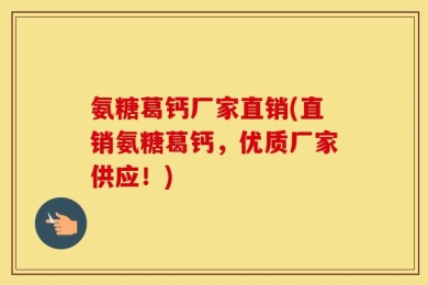 氨糖葛钙厂家直销(直销氨糖葛钙，优质厂家供应！)