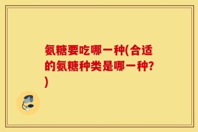 氨糖要吃哪一种(合适的氨糖种类是哪一种？)