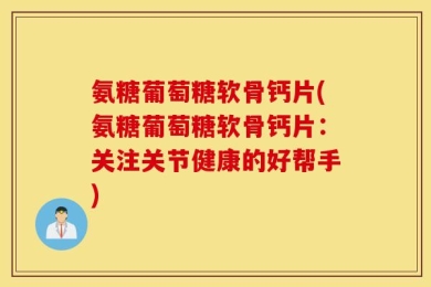 氨糖葡萄糖软骨钙片(氨糖葡萄糖软骨钙片：关注关节健康的好帮手)