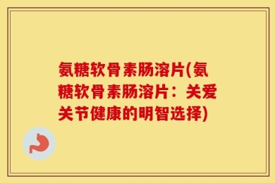 氨糖软骨素肠溶片(氨糖软骨素肠溶片：关爱关节健康的明智选择)