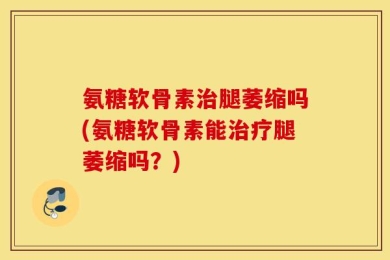 氨糖软骨素治腿萎缩吗(氨糖软骨素能治疗腿萎缩吗？)