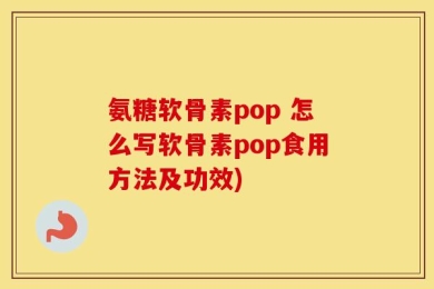 氨糖软骨素pop 怎么写软骨素pop食用方法及功效)