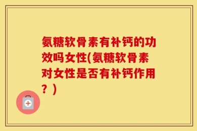 氨糖软骨素有补钙的功效吗女性(氨糖软骨素对女性是否有补钙作用？)