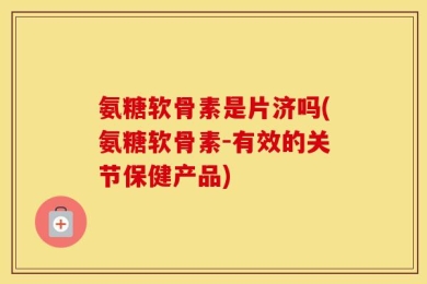 氨糖软骨素是片济吗(氨糖软骨素-有效的关节保健产品)