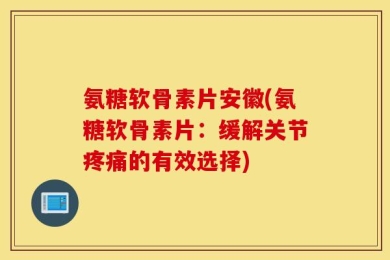 氨糖软骨素片安徽(氨糖软骨素片：缓解关节疼痛的有效选择)