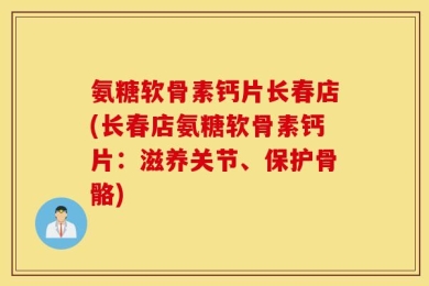 氨糖软骨素钙片长春店(长春店氨糖软骨素钙片：滋养关节、保护骨骼)