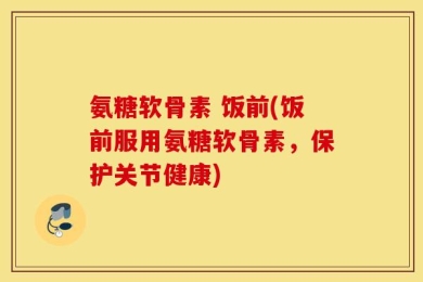氨糖软骨素 饭前(饭前服用氨糖软骨素，保护关节健康)
