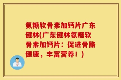 氨糖软骨素加钙片广东健林(广东健林氨糖软骨素加钙片：促进骨骼健康，丰富营养！)