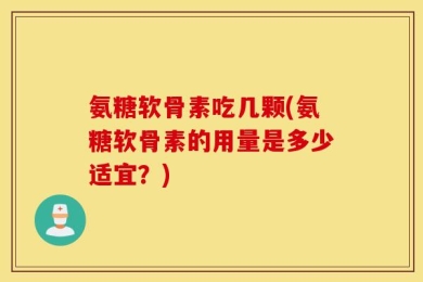 氨糖软骨素吃几颗(氨糖软骨素的用量是多少适宜？)