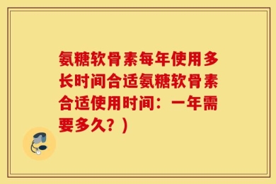 氨糖软骨素每年使用多长时间合适氨糖软骨素合适使用时间：一年需要多久？)