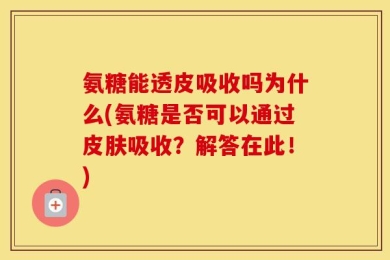 氨糖能透皮吸收吗为什么(氨糖是否可以通过皮肤吸收？解答在此！)