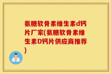 氨糖软骨素维生素d钙片厂家(氨糖软骨素维生素D钙片供应商推荐)