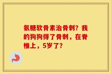 氨糖软骨素治骨刺？我的狗狗得了骨刺，在脊椎上，5岁了？
