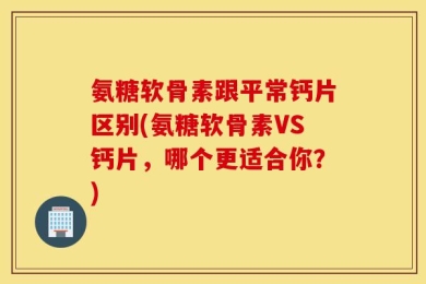 氨糖软骨素跟平常钙片区别(氨糖软骨素VS钙片，哪个更适合你？)