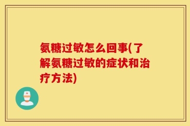 氨糖过敏怎么回事(了解氨糖过敏的症状和治疗方法)