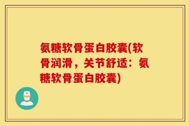 氨糖软骨蛋白胶囊(软骨润滑，关节舒适：氨糖软骨蛋白胶囊)