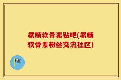 氨糖软骨素贴吧(氨糖软骨素粉丝交流社区)