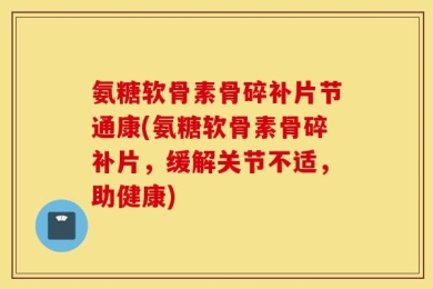 氨糖软骨素骨碎补片节通康(氨糖软骨素骨碎补片，缓解关节不适，助健康)