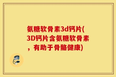氨糖软骨素3d钙片(3D钙片含氨糖软骨素，有助于骨骼健康)
