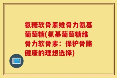 氨糖软骨素维骨力氨基葡萄糖(氨基葡萄糖维骨力软骨素：保护骨骼健康的理想选择)