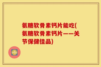 氨糖软骨素钙片能吃(氨糖软骨素钙片——关节保健佳品)