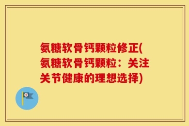 氨糖软骨钙颗粒修正(氨糖软骨钙颗粒：关注关节健康的理想选择)