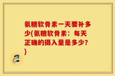 氨糖软骨素一天要补多少(氨糖软骨素：每天正确的摄入量是多少？)