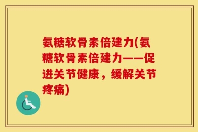 氨糖软骨素倍建力(氨糖软骨素倍建力——促进关节健康，缓解关节疼痛)