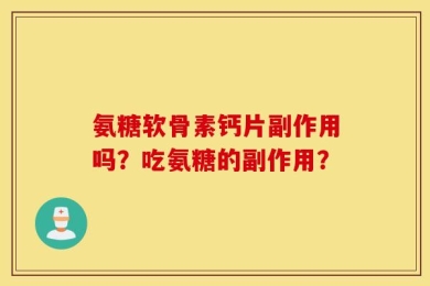 氨糖软骨素钙片副作用吗？吃氨糖的副作用？