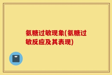 氨糖过敏现象(氨糖过敏反应及其表现)
