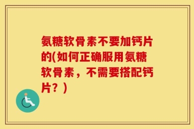 氨糖软骨素不要加钙片的(如何正确服用氨糖软骨素，不需要搭配钙片？)