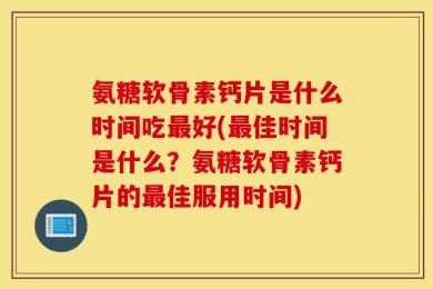 氨糖软骨素钙片是什么时间吃最好(最佳时间是什么？氨糖软骨素钙片的最佳服用时间)