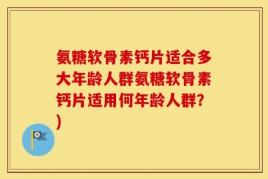 氨糖软骨素钙片适合多大年龄人群氨糖软骨素钙片适用何年龄人群？)