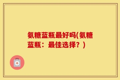氨糖蓝瓶最好吗(氨糖蓝瓶：最佳选择？)