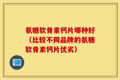 氨糖软骨素钙片哪种好（比较不同品牌的氨糖软骨素钙片优劣）