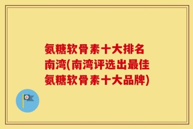 氨糖软骨素十大排名 南湾(南湾评选出最佳氨糖软骨素十大品牌)