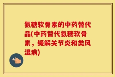 氨糖软骨素的中药替代品(中药替代氨糖软骨素，缓解关节炎和类风湿病)