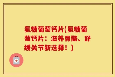 氨糖葡萄钙片(氨糖葡萄钙片：滋养骨骼、舒缓关节新选择！)