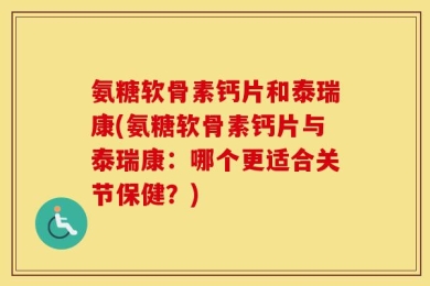 氨糖软骨素钙片和泰瑞康(氨糖软骨素钙片与泰瑞康：哪个更适合关节保健？)