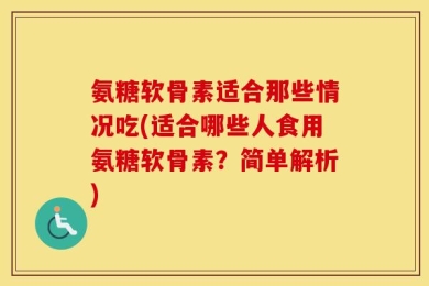氨糖软骨素适合那些情况吃(适合哪些人食用氨糖软骨素？简单解析)