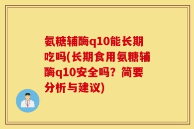 氨糖辅酶q10能长期吃吗(长期食用氨糖辅酶q10安全吗？简要分析与建议)