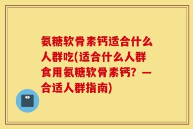 氨糖软骨素钙适合什么人群吃(适合什么人群食用氨糖软骨素钙？—合适人群指南)