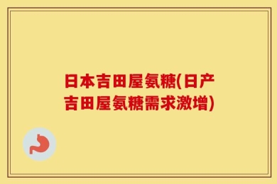 日本吉田屋氨糖(日产吉田屋氨糖需求激增)
